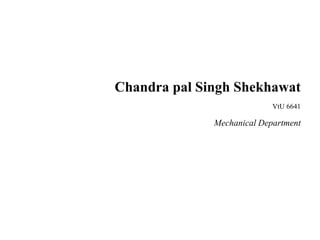 Chandra pal Singh Shekhawat
VtU 6641
Mechanical Department
 