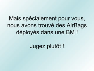 Mais spécialement pour vous, nous avons trouvé des AirBags déployés dans une BM ! Jugez plutôt ! 