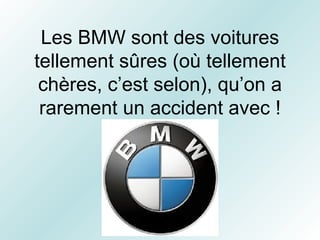 Les BMW sont des voitures tellement sûres (où tellement chères, c’est selon), qu’on a rarement un accident avec ! 