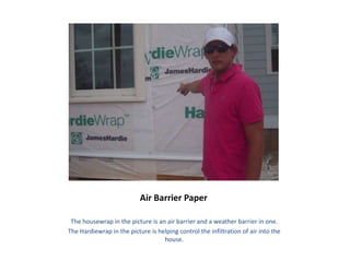 Air Barrier Paper

 The housewrap in the picture is an air barrier and a weather barrier in one.
The Hardiewrap in the picture is helping control the infiltration of air into the
                                   house.
 