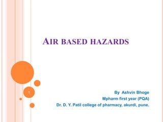 AIR BASED HAZARDS
By Ashvin Bhoge
Mpharm first year (PQA)
Dr. D. Y. Patil college of pharmacy, akurdi, pune.
1
 