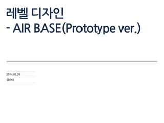 레벨 디자인 
- AIR BASE(Prototype ver.) 
2014.09.05 
김준태 
 
