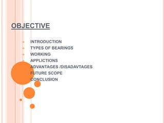 OBJECTIVE
 INTRODUCTION
 TYPES OF BEARINGS
 WORKING
 APPLICTIONS
 ADVANTAGES /DISADAVTAGES
 FUTURE SCOPE
 CONCLUSION
 