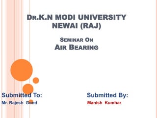 DR.K.N MODI UNIVERSITY
NEWAI (RAJ)
SEMINAR ON
AIR BEARING
Submitted To: Submitted By:
Mr. Rajesh Gond Manish Kumhar
 