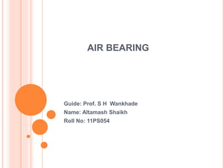 AIR BEARING
Guide: Prof. S H Wankhade
Name: Altamash Shaikh
Roll No: 11PS054
 