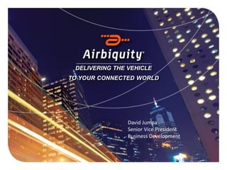 DELIVERING THE VEHICLE
             TO YOUR CONNECTED WORLD




                                                  David Jumpa
                                                  Senior Vice President
                                                  Business Development




11/28/2011         Airbiquity Confidential & Proprietary    © 2011        1
 