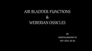 AIR BLADDER-FUNCTIONS
&
WEBERIAN OSSICLES
BY,
SWATHILAKSHMI PS
OST-2021-20-26
 