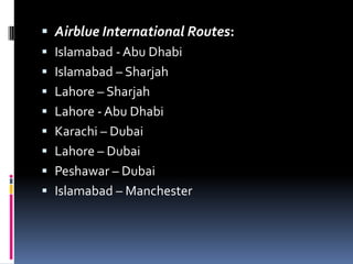  Airblue International Routes:
 Islamabad - Abu Dhabi
 Islamabad – Sharjah
 Lahore – Sharjah
 Lahore - Abu Dhabi
 Karachi – Dubai
 Lahore – Dubai
 Peshawar – Dubai
 Islamabad – Manchester

 