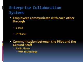 Enterprise Collaboration
Systems
 Employees communicate with each other

through
 E-mail

 IP Phone

 Communication between the Pilot and the
Ground Staff
 Radio Phone

 VHF Technology

 