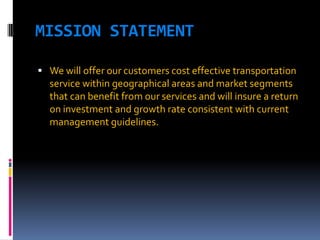 MISSION STATEMENT
 We will offer our customers cost effective transportation

service within geographical areas and market segments
that can benefit from our services and will insure a return
on investment and growth rate consistent with current
management guidelines.

 