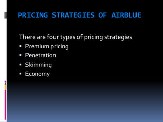 PRICING STRATEGIES OF AIRBLUE
There are four types of pricing strategies
 Premium pricing

 Penetration
 Skimming
 Economy

 