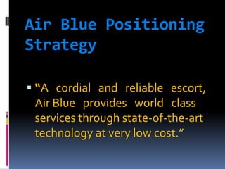 Air Blue Positioning
Strategy
 “A cordial and reliable escort,

Air Blue provides world class
services through state-of-the-art
technology at very low cost.”

 