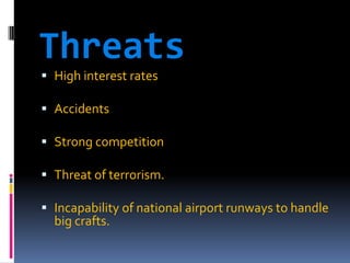 Threats
 High interest rates
 Accidents
 Strong competition

 Threat of terrorism.
 Incapability of national airport runways to handle
big crafts.

 