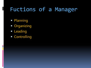 Fuctions of a Manager
 Planning
 Organizing

 Leading
 Controlling

 