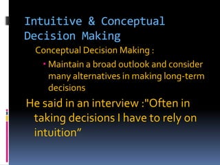 Intuitive & Conceptual
Decision Making
Conceptual Decision Making :
 Maintain a broad outlook and consider
many alternatives in making long-term
decisions

He said in an interview :"Often in
taking decisions I have to rely on
intuition”

 