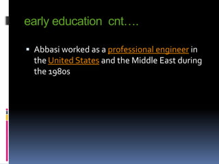 early education cnt….
 Abbasi worked as a professional engineer in

the United States and the Middle East during
the 1980s

 