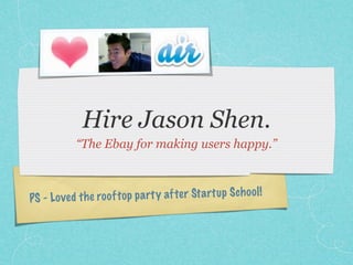 Hire Jason Shen.
            “The Ebay for making users happy.”



PS - Lo ve d th e ro of to p pa rt y af te r St artu p Scho ol !
 