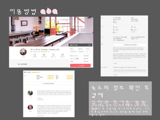 이용방법
숙소의 정보 확인 후 결제
규칙과 후기를 꼼꼼히
상세내역을 통해 자신에게 적합한 숙소가 맞는지 확인
후 신청서를 호스트에게 보낸다. 호스트가 승인하면 호
스트 정보를 통해 직접 연락 할 수 있다.
 