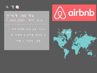 소개
- 세계 최대의 숙박 공유 서비스
- 전 세계에 내 집처럼 편안한 곳
- 여행 그 이상의 경험
전세계 190개국
1,000,000+개의 숙소
총 게스트 수
25,000,000+
 