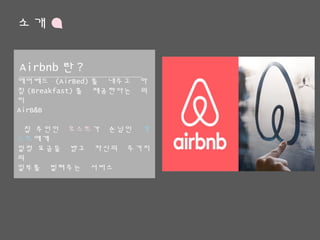 소개
에어베드 (AirBed)를 내주고 아침
(Breakfast)를 제공한다는 의미
AirB&B
집 주인인 호스트가 손님인 게스트에게
일정 요금을 받고 자신의 주거지의
일부를 빌려주는 서비스
Airbnb란?
 