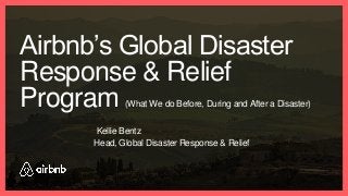 Airbnb’s Global Disaster
Response & Relief
Program (What We do Before, During and After a Disaster)
Kellie Bentz
Head, Global Disaster Response & Relief
 