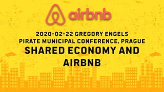 SHARED ECONOMY AND
AIRBNB
2020-02-22 GREGORY ENGELS
PIRATE MUNICIPAL CONFERENCE, PRAGUE
 