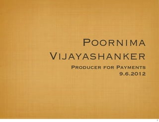 Poornima
Vijayashanker
  Producer for Payments
                9.6.2012




                           1
 