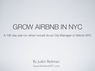 GROW AIRBNB IN NYC
A 100 day plan on what I would do as City Manager of Airbnb NYC

By Justin Reitman
GrowAirbnbinNYC.com

 