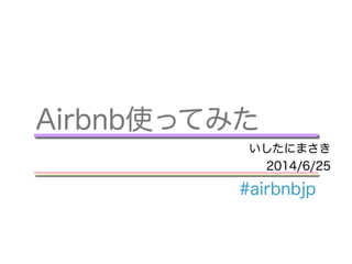 !
Airbnb使ってみた
いしたにまさき
2014/6/25
#airbnbjp
 