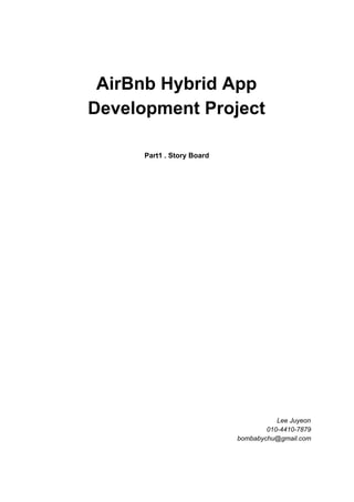 AirBnb​ ​Hybrid​ ​App
Development​ ​Project
Part1​ ​.​ ​Story​ ​Board
Lee​ ​Juyeon
010-4410-7879
bombabychu@gmail.com
 