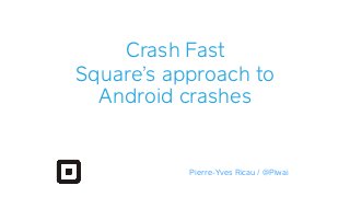 Crash Fast
Square’s approach to
Android crashes
Pierre-Yves Ricau / @Piwai
 