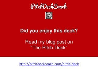 Did you enjoy this deck?
Read my blog post on
“The Pitch Deck”
http://pitchdeckcoach.com/pitch-deck
 