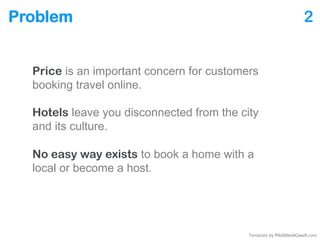 Problem 2
Price is an important concern for customers
booking travel online.
Hotels leave you disconnected from the city
a...