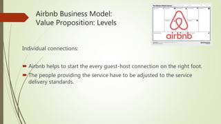 Airbnb Business Model:
Value Proposition: Levels
Individual connections:
 Airbnb helps to start the every guest-host connection on the right foot.
 The people providing the service have to be adjusted to the service
delivery standards.
 