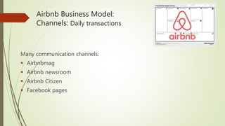Airbnb Business Model:
Channels: Daily transactions
Many communication channels:
 Airbnbmag
 Airbnb newsroom
 Airbnb Citizen
 Facebook pages
 
