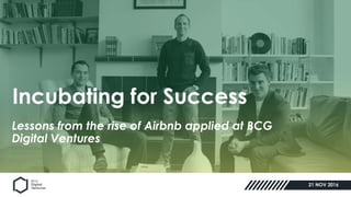 Created by Josh Schachter, Product Lead, BCG Digital Ventures
Incubating for Success
21 NOV 2016
Lessons from the rise of Airbnb applied at BCG
Digital Ventures
 