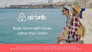 Book rooms with locals,
rather than hotels
This is a PowerPoint reproduction of an early AirBnB pitch deck via Business Insider
@http://www.businessinsider.com/airbnb-a-13-billion-dollar-startups-first-ever-pitch-deck-2011-9
 