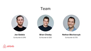 Team
Brian Chesky
Co-founder & CEO
Nathan Blecharczyk
Co-founder & CTO
Joe Gebbia
Co-founder & CPO
 