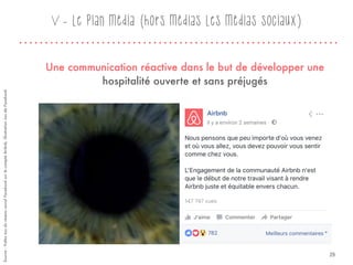 Une communication réactive dans le but de développer une
hospitalité ouverte et sans préjugés
Source:VidéoissuduréseausocialFacebooksurlecompteAirbnb,illustrationissudeFacebook.
29
V - Le plan média (hors médias Les médias sociaux)
 