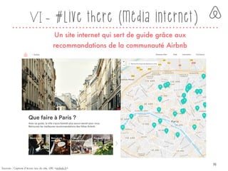 VI - #Live there (média internet)
Un site internet qui sert de guide grâce aux
recommandations de la communauté Airbnb
Sources : Capture d’écran issu du site, URL <airbnb.fr>
36
 