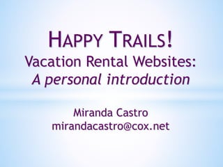 HAPPY TRAILS!
Vacation Rental Websites:
A personal introduction
Miranda Castro
mirandacastro@cox.net
 
