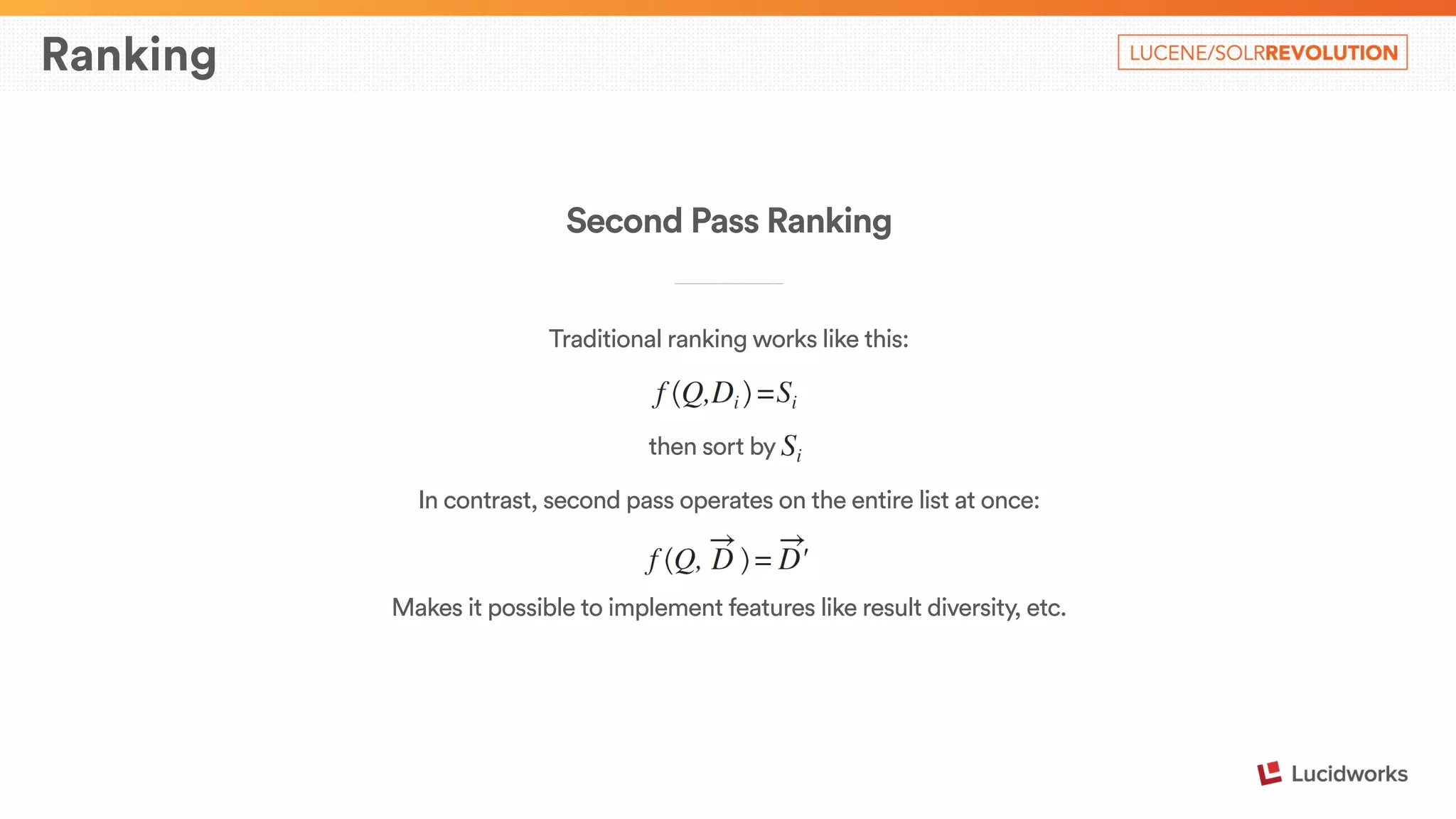 Ranking 
Second Pass Ranking 
____________________________ 
Traditional ranking works like this: 
! 
then sort by rr 
In contrast, second pass operates on the entire list at once: 
! 
Makes it possible to implement features like result diversity, etc. 
 