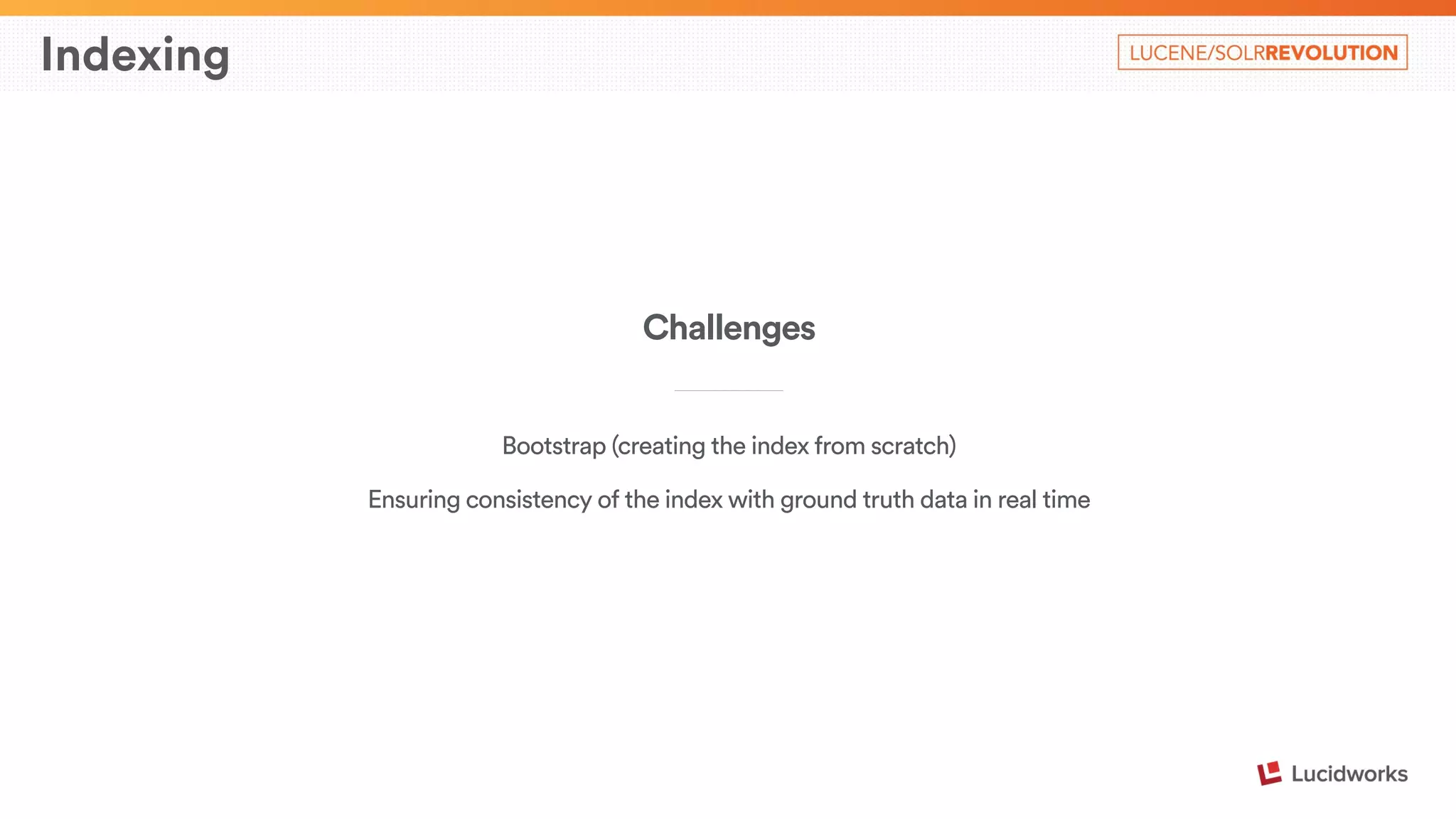 Indexing 
Challenges 
____________________________ 
Bootstrap (creating the index from scratch) 
Ensuring consistency of the index with ground truth data in real time 
 