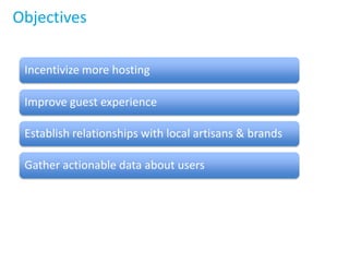 Objectives
Incentivize more hosting
Improve guest experience
Establish relationships with local artisans & brands
Gather actionable data about users
 