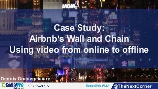 #SocialPro #12A @TheNextCorner
Dennis Goedegebuure
Case Study:
Airbnb’s Wall and Chain
Using video from online to offline
 