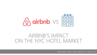 AIRBNB’S IMPACT
ON THE NYC HOTEL MARKET
NYU Stern | Data Visualization | Fall 2015
Aviel Eidels, Kristen Ong, Jaafar Rizvi, Chester Tan
VS
 
