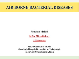 AIR BORNE BACTERIAL DISEASES
Muskan idrishi
M.S.c Microbiology
1st Semester
Kanya Gurukul Campus,
Gurukula Kangri (Deemed to be University),
Haridwar (Uttarakhand), India
 