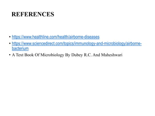 REFERENCES
• https://www.healthline.com/health/airborne-diseases
• https://www.sciencedirect.com/topics/immunology-and-microbiology/airborne-
bacterium
• A Text Book Of Microbiology By Dubey R.C. And Maheshwari
 