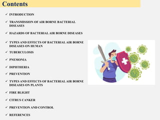 Contents
 INTRODUCTION
 TRANSMISSION OF AIR BORNE BACTERIAL
DISEASES
 HAZARDS OF BACTERIAL AIR BORNE DISEASES
 TYPES A...