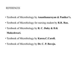 REFERENCES
• Textbook of Microbiology by Ananthanarayan & Paniker’s.
• Textbook of Microbiology for nursing student by R.R. Rao.
• Textbook of Microbiology by R. C. Duby & D.K
Maheshwari.
• Textbook of Microbiology by Karen.C.Caroll.
• Textbook of Microbiology by Dr. C. P. Baveja.
 